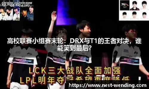 高校联赛小组赛末轮：DRX与T1的王者对决，谁能笑到最后？