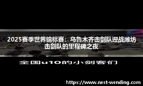 2025赛季世界锦标赛：乌鲁木齐击剑队迎战潍坊击剑队的里程碑之夜